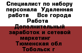 Специалист по набору персонала. Удаленная работа. - Все города Работа » Дополнительный заработок и сетевой маркетинг   . Тюменская обл.,Тобольск г.